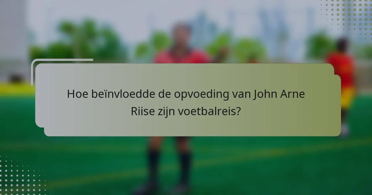 Hoe beïnvloedde de opvoeding van John Arne Riise zijn voetbalreis?