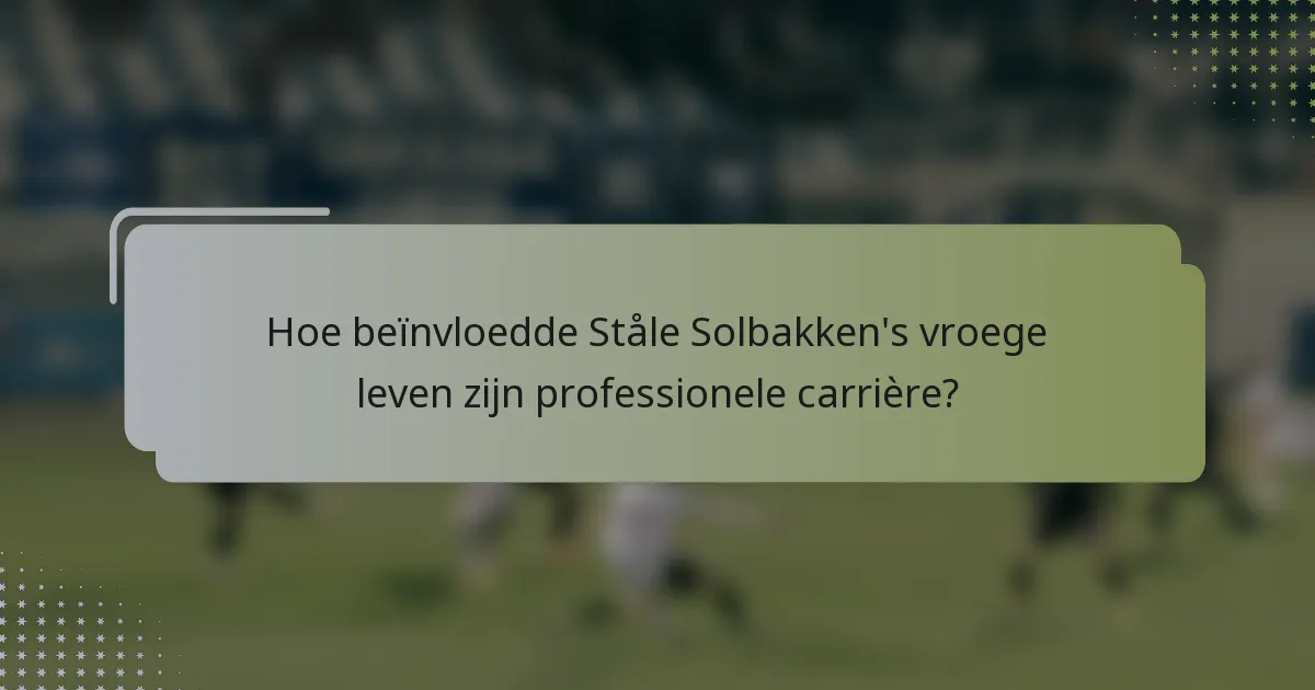 Hoe beïnvloedde Ståle Solbakken's vroege leven zijn professionele carrière?