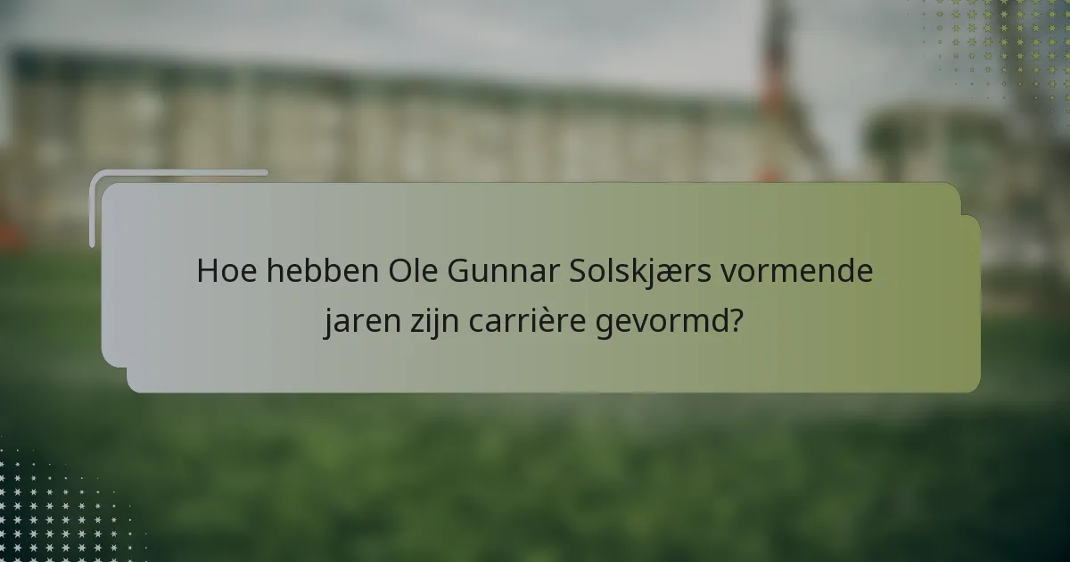 Hoe hebben Ole Gunnar Solskjærs vormende jaren zijn carrière gevormd?