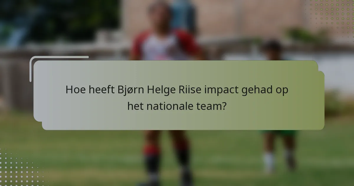 Hoe heeft Bjørn Helge Riise impact gehad op het nationale team?