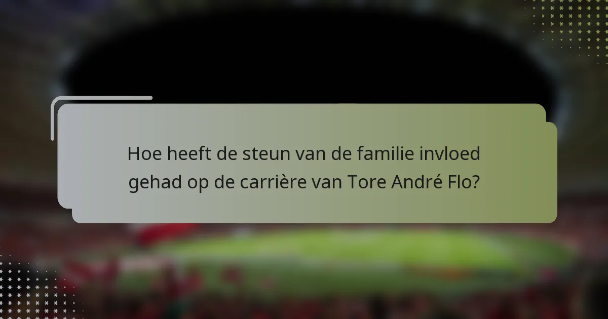 Hoe heeft de steun van de familie invloed gehad op de carrière van Tore André Flo?
