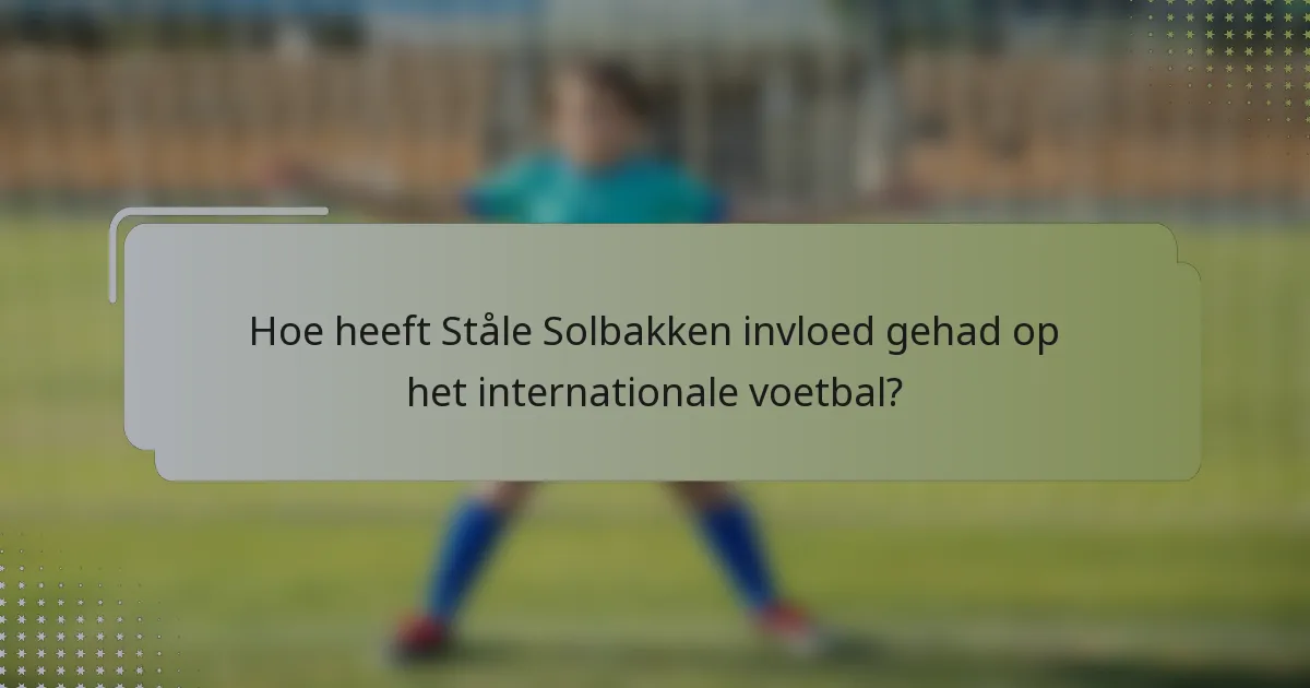Hoe heeft Ståle Solbakken invloed gehad op het internationale voetbal?