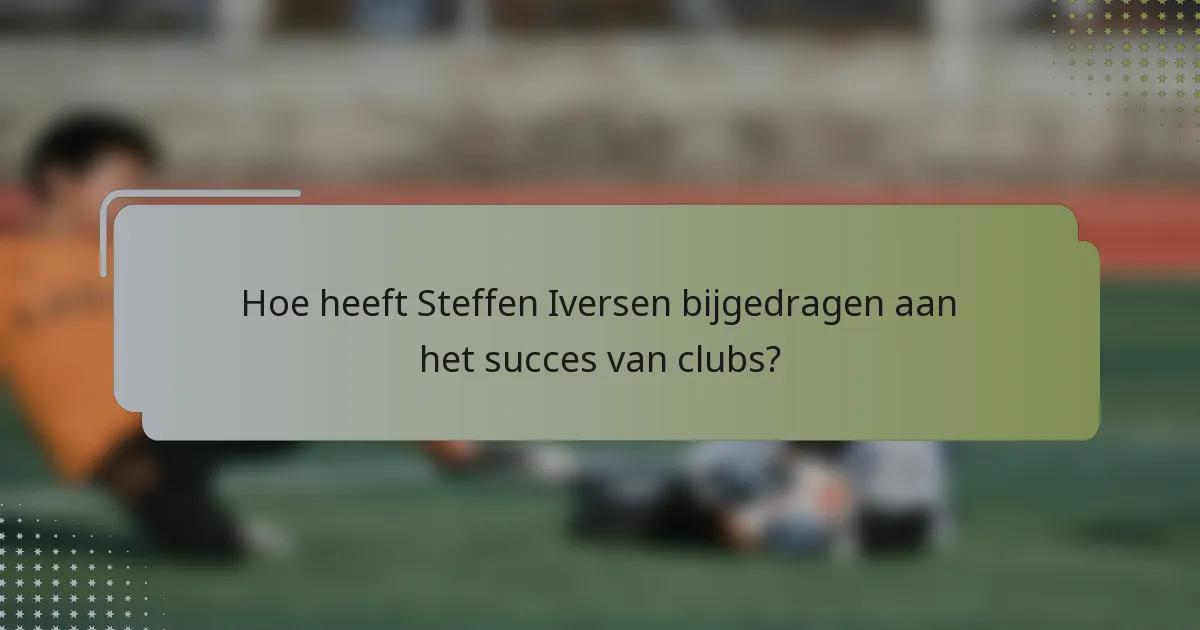 Hoe heeft Steffen Iversen bijgedragen aan het succes van clubs?