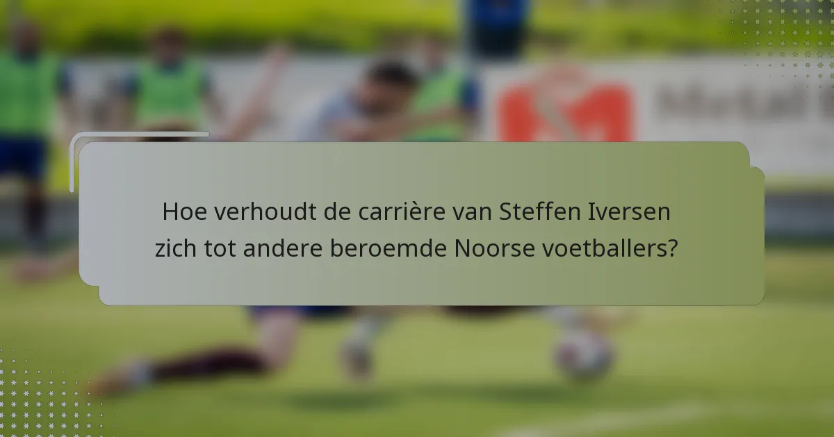Hoe verhoudt de carrière van Steffen Iversen zich tot andere beroemde Noorse voetballers?