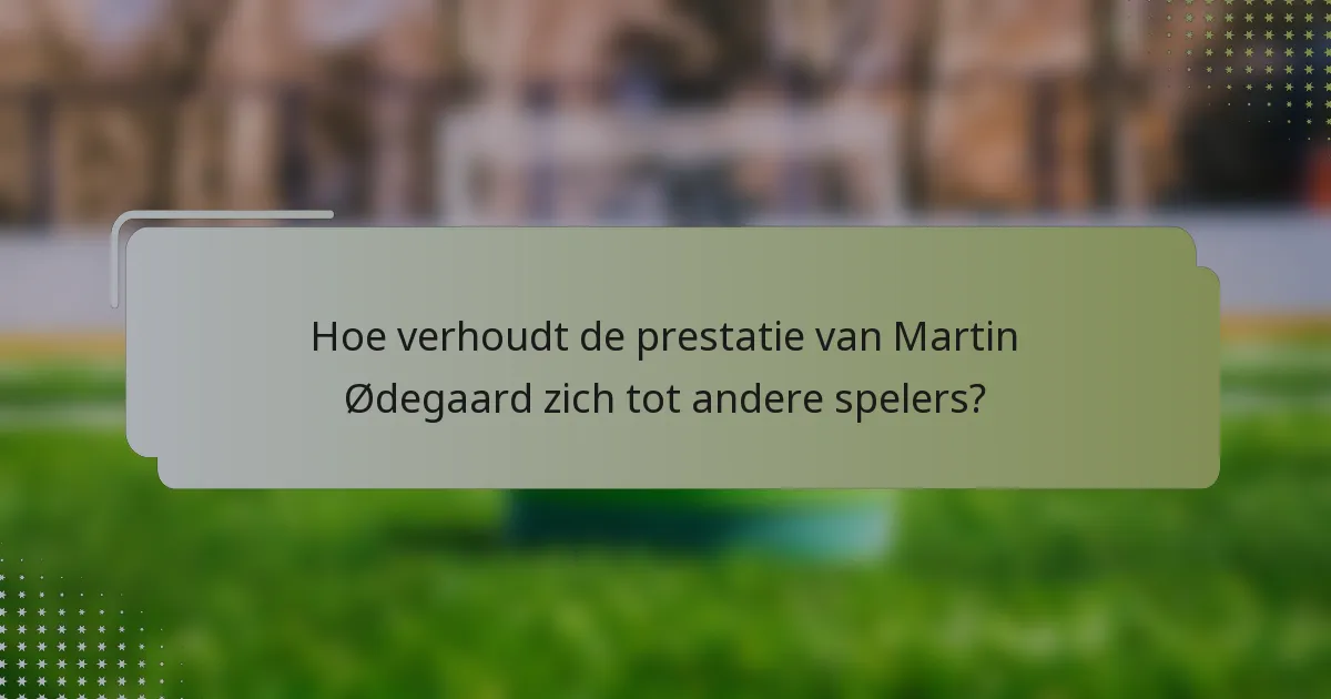 Hoe verhoudt de prestatie van Martin Ødegaard zich tot andere spelers?
