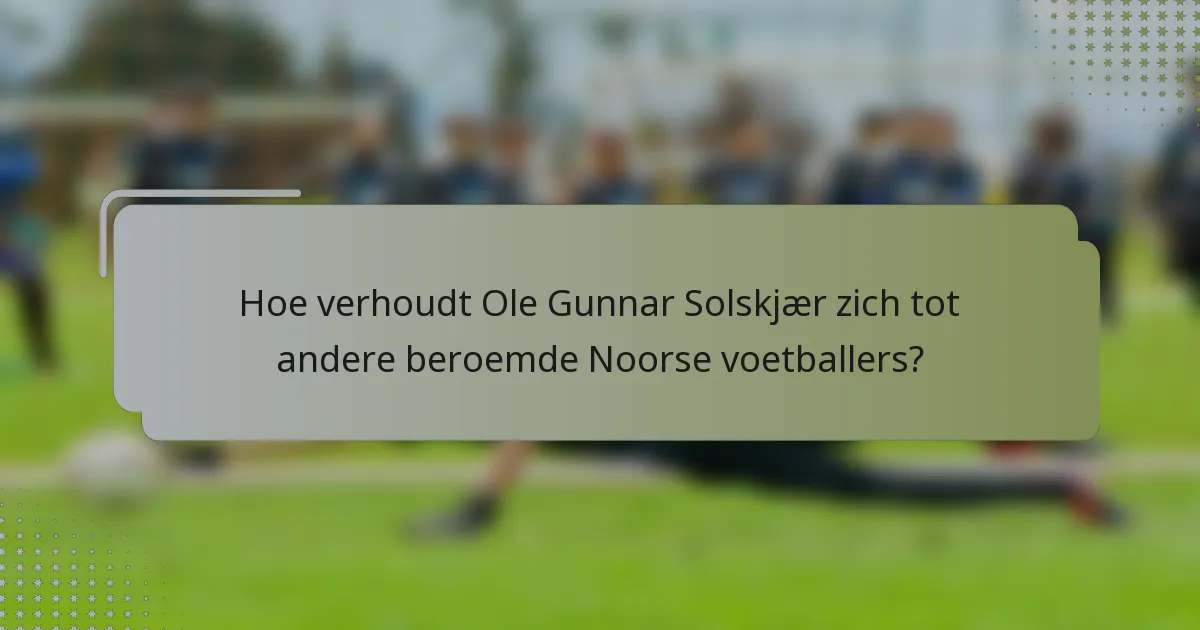 Hoe verhoudt Ole Gunnar Solskjær zich tot andere beroemde Noorse voetballers?
