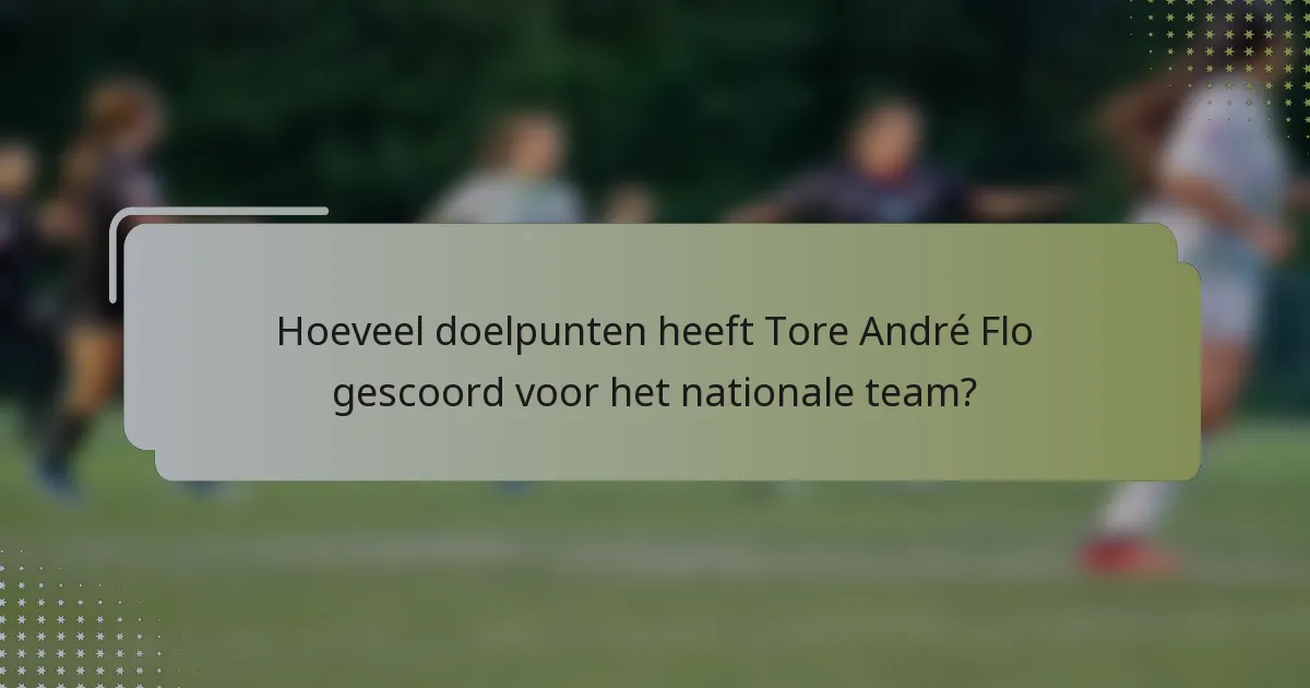 Hoeveel doelpunten heeft Tore André Flo gescoord voor het nationale team?