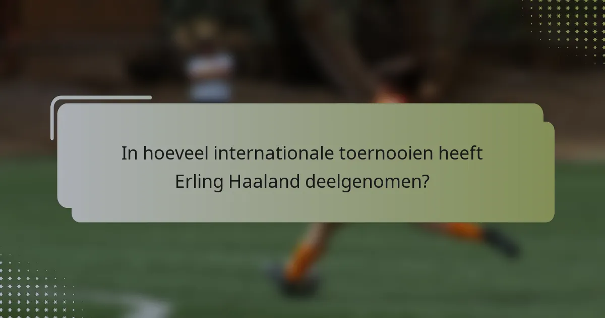 In hoeveel internationale toernooien heeft Erling Haaland deelgenomen?