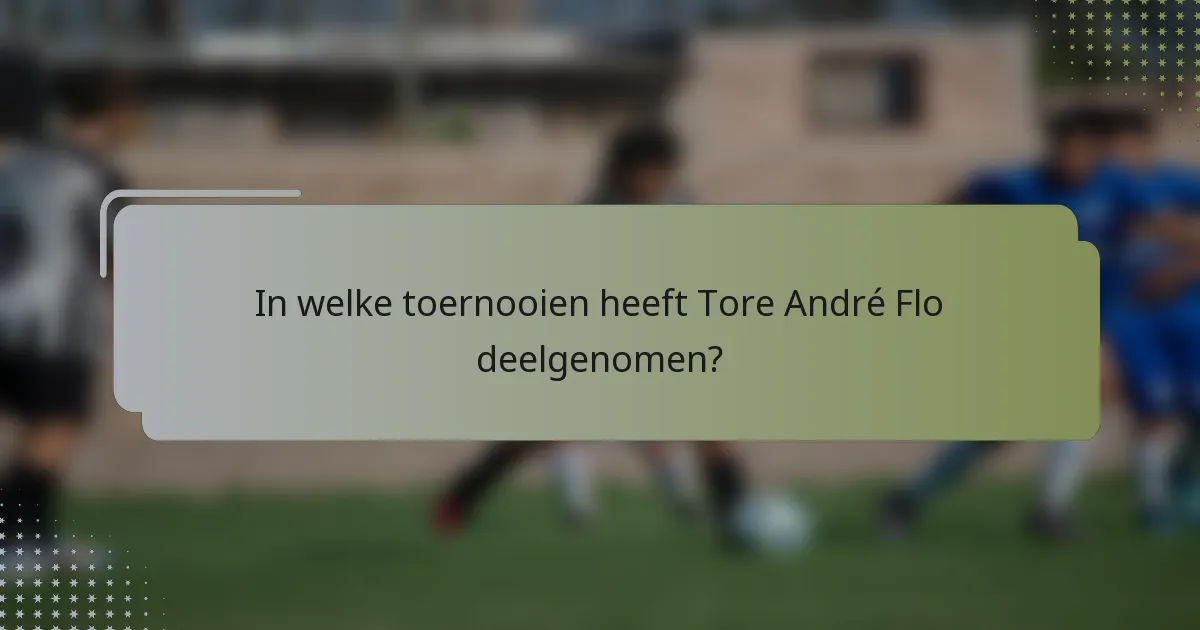 In welke toernooien heeft Tore André Flo deelgenomen?
