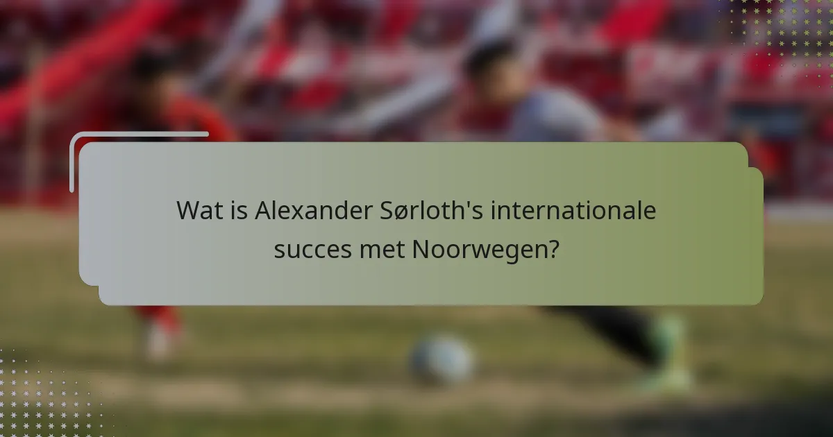 Wat is Alexander Sørloth's internationale succes met Noorwegen?