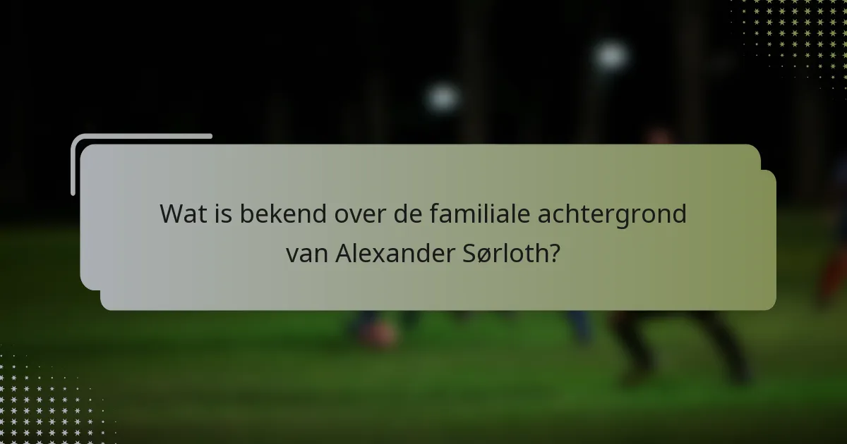 Wat is bekend over de familiale achtergrond van Alexander Sørloth?