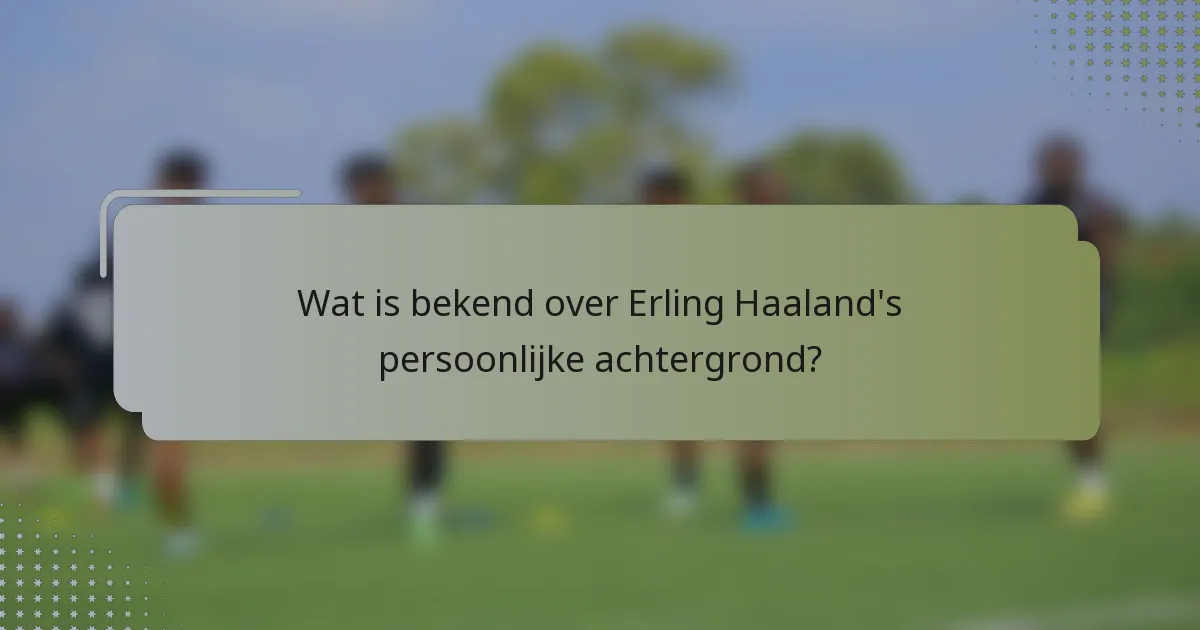 Wat is bekend over Erling Haaland's persoonlijke achtergrond?