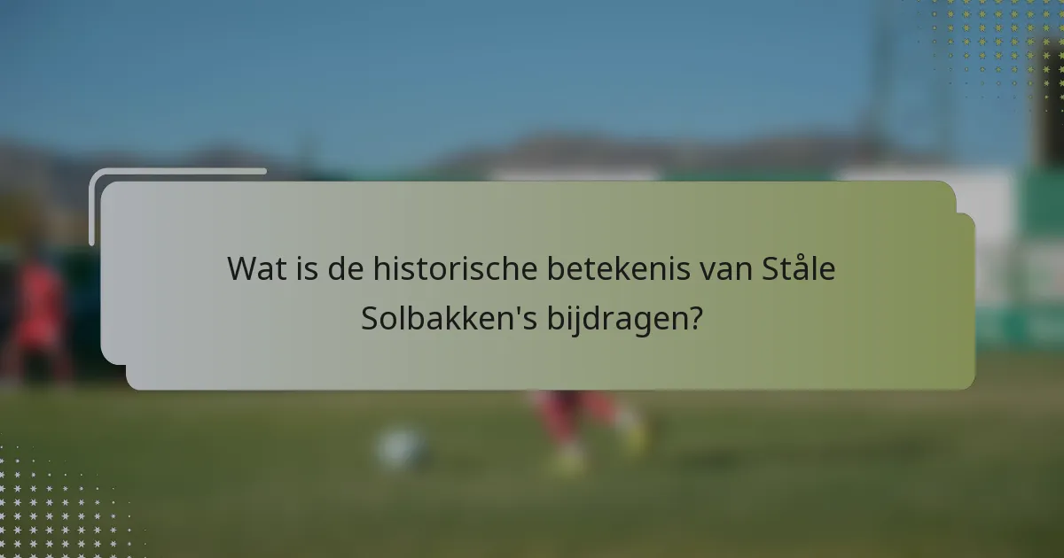 Wat is de historische betekenis van Ståle Solbakken's bijdragen?