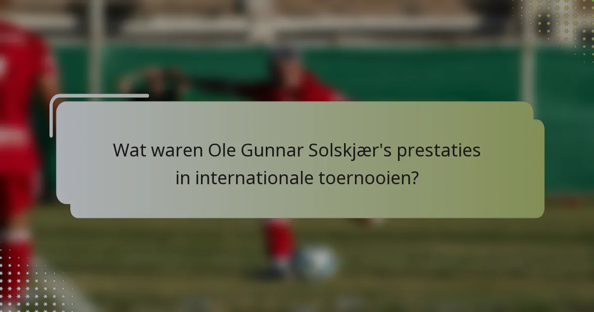 Wat waren Ole Gunnar Solskjær's prestaties in internationale toernooien?