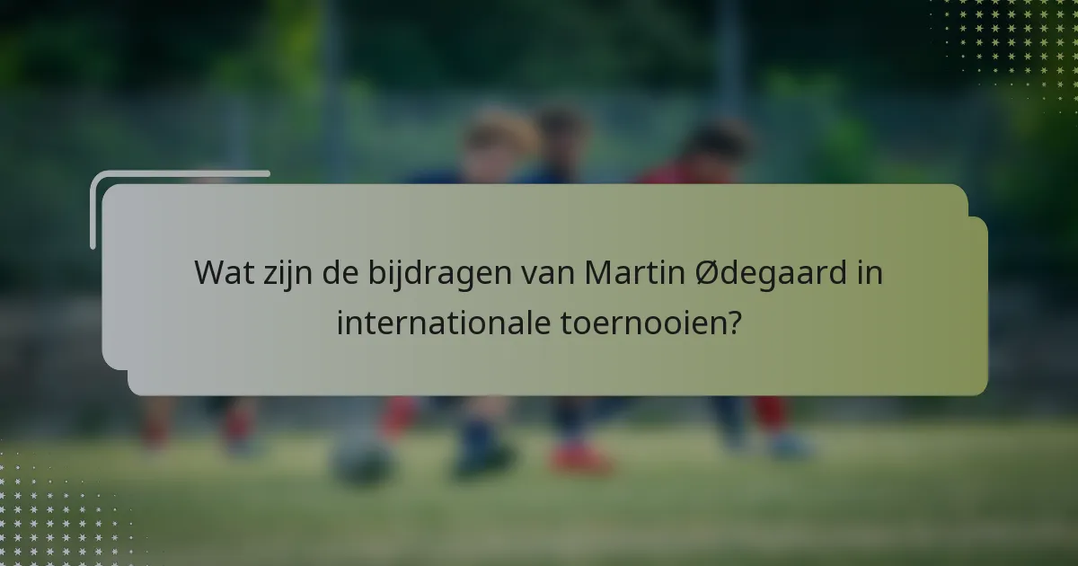 Wat zijn de bijdragen van Martin Ødegaard in internationale toernooien?