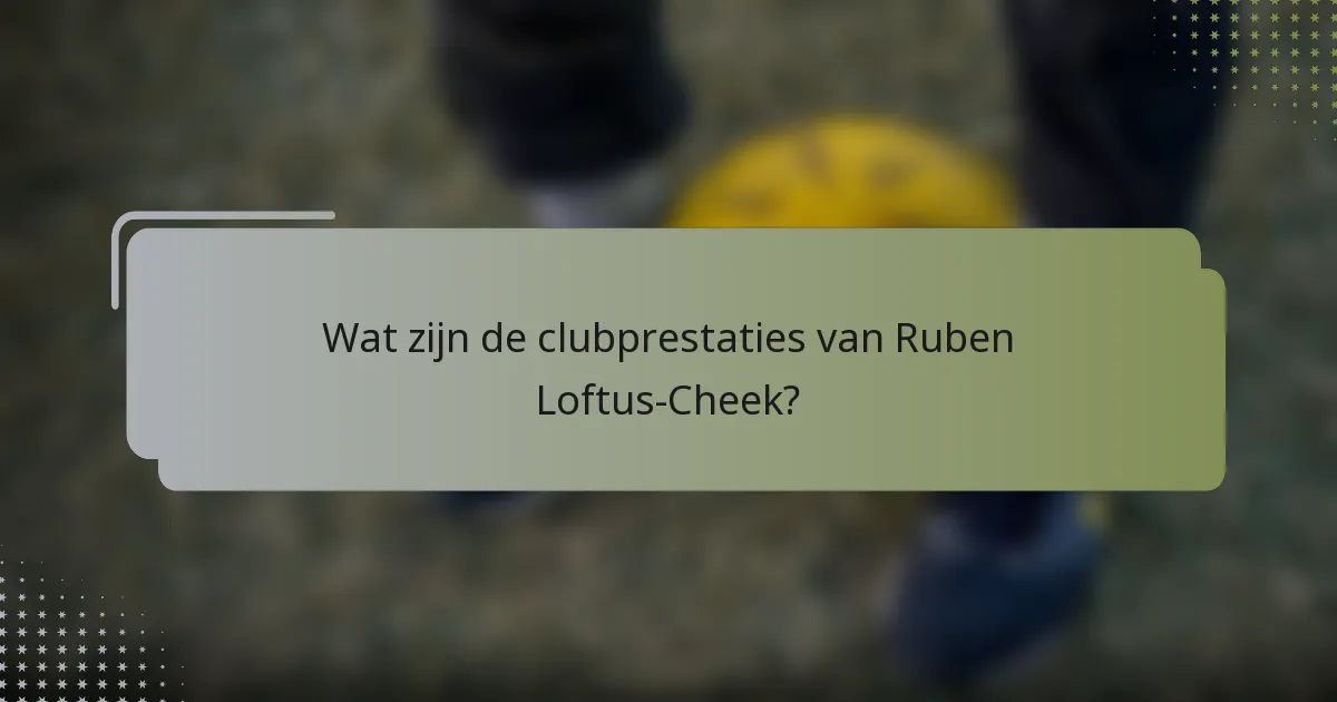 Wat zijn de clubprestaties van Ruben Loftus-Cheek?