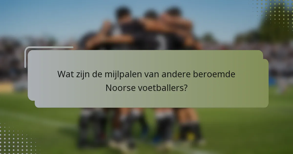 Wat zijn de mijlpalen van andere beroemde Noorse voetballers?
