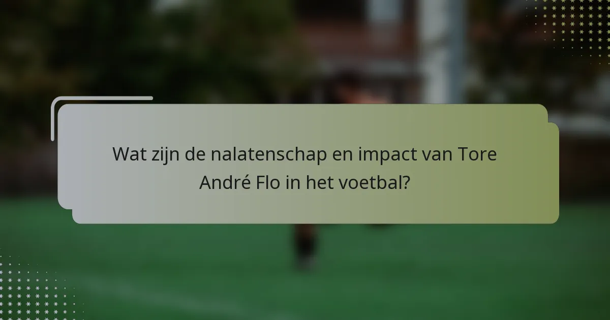 Wat zijn de nalatenschap en impact van Tore André Flo in het voetbal?