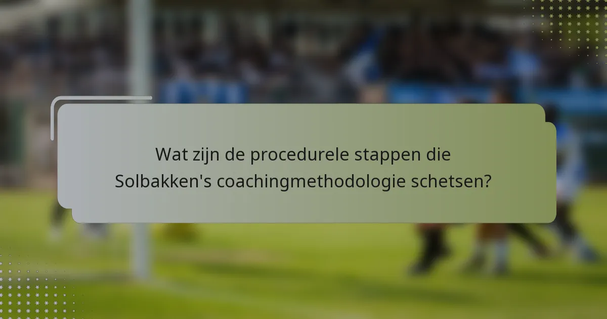 Wat zijn de procedurele stappen die Solbakken's coachingmethodologie schetsen?
