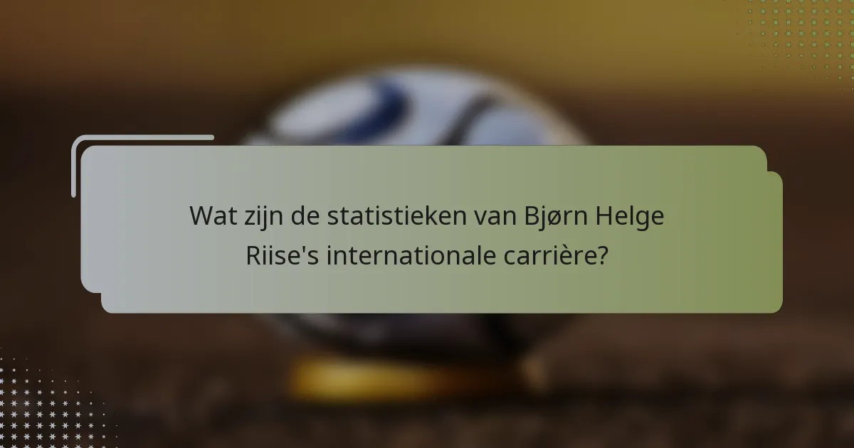 Wat zijn de statistieken van Bjørn Helge Riise's internationale carrière?