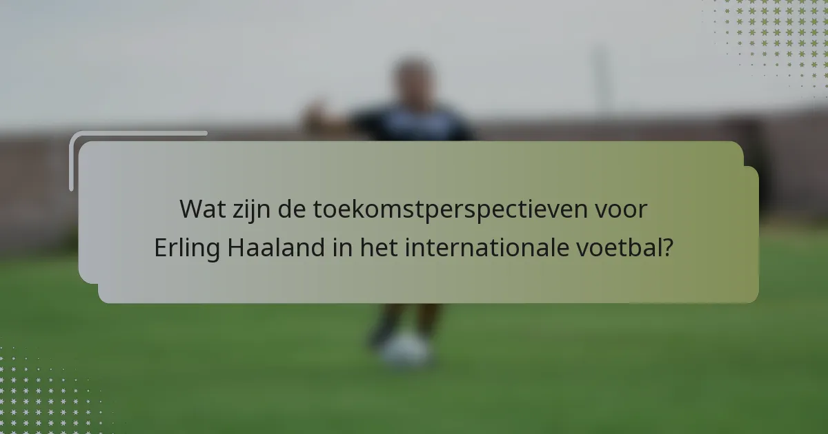 Wat zijn de toekomstperspectieven voor Erling Haaland in het internationale voetbal?