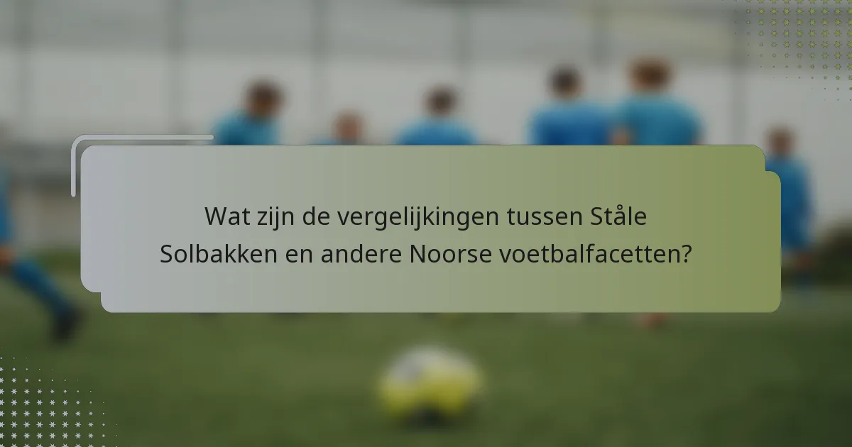 Wat zijn de vergelijkingen tussen Ståle Solbakken en andere Noorse voetbalfacetten?