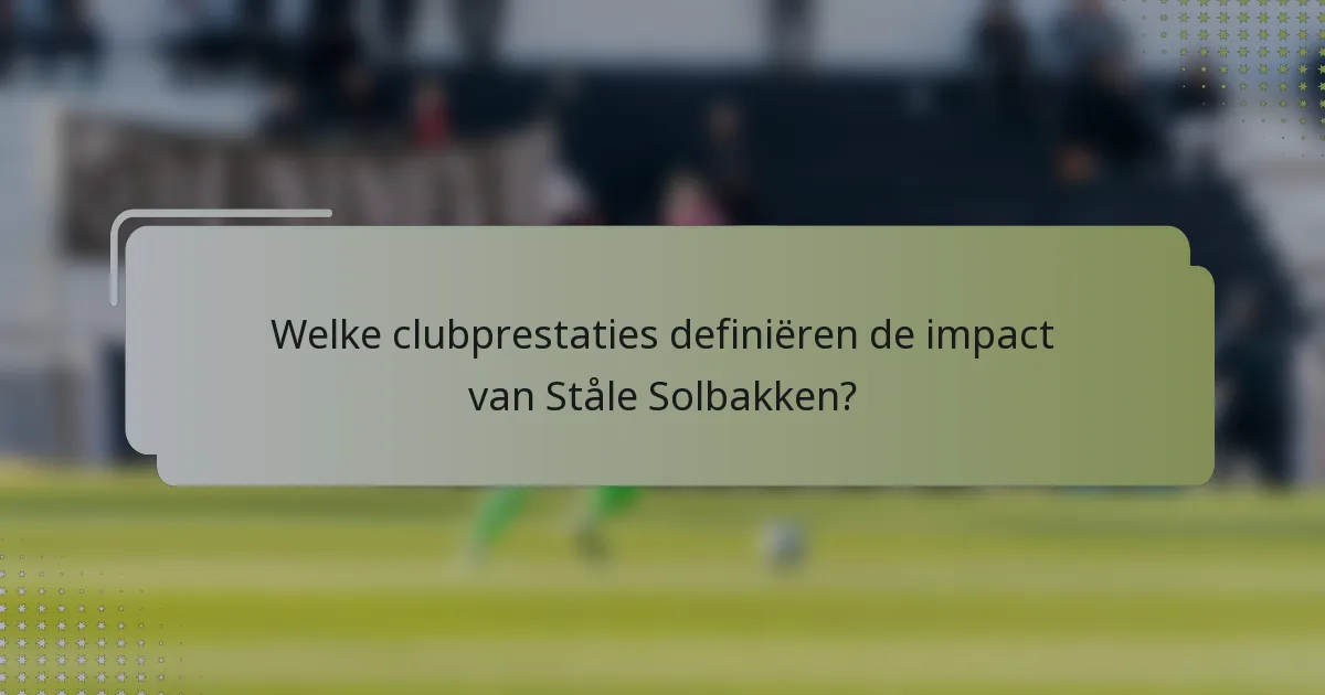 Welke clubprestaties definiëren de impact van Ståle Solbakken?
