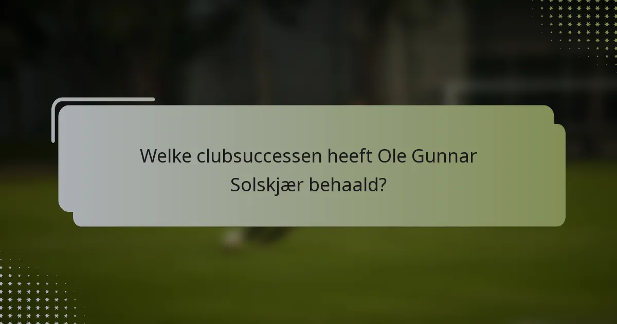 Welke clubsuccessen heeft Ole Gunnar Solskjær behaald?