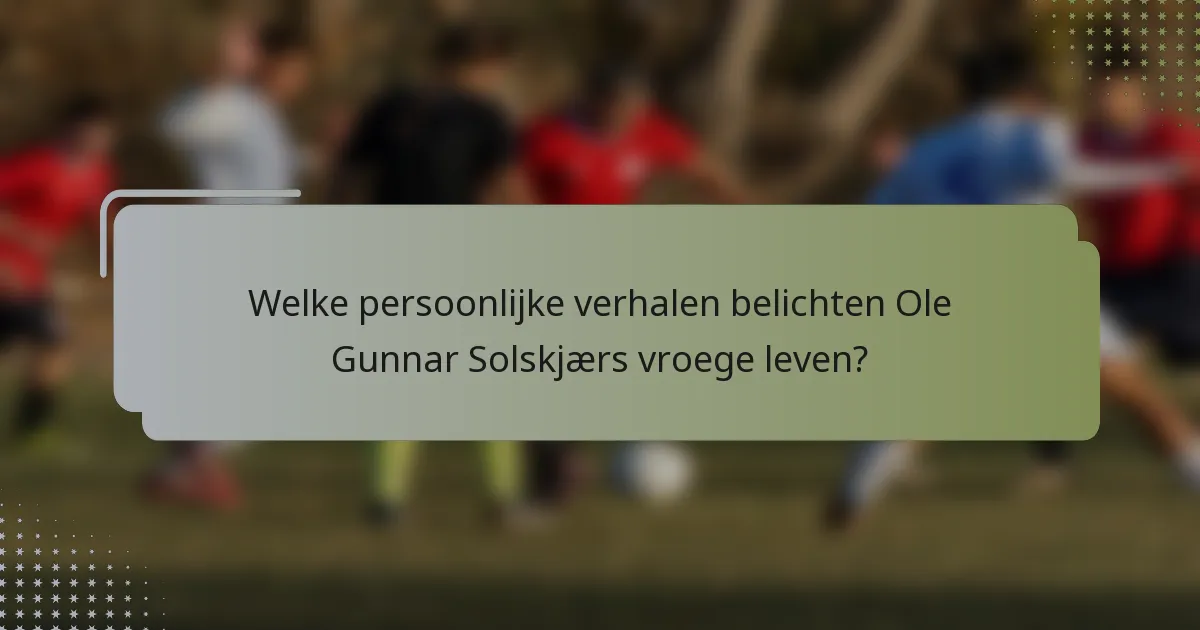 Welke persoonlijke verhalen belichten Ole Gunnar Solskjærs vroege leven?