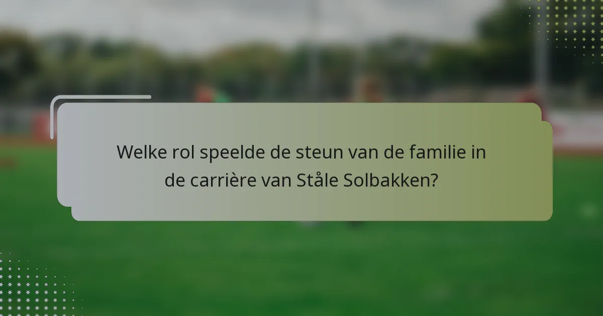Welke rol speelde de steun van de familie in de carrière van Ståle Solbakken?