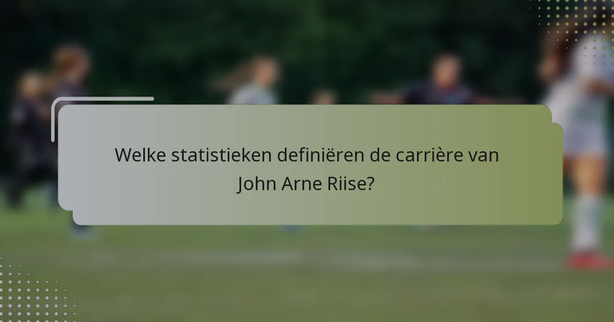 Welke statistieken definiëren de carrière van John Arne Riise?