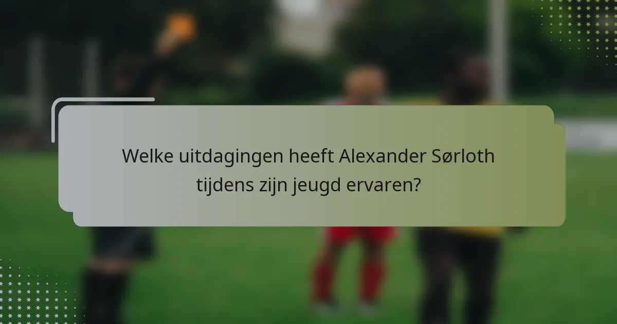 Welke uitdagingen heeft Alexander Sørloth tijdens zijn jeugd ervaren?
