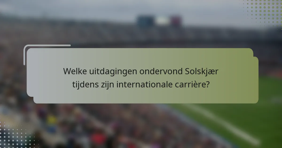 Welke uitdagingen ondervond Solskjær tijdens zijn internationale carrière?