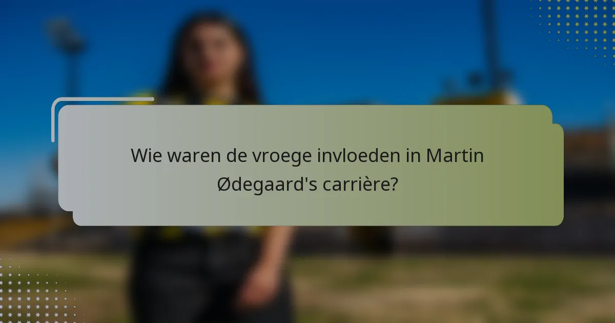 Wie waren de vroege invloeden in Martin Ødegaard's carrière?