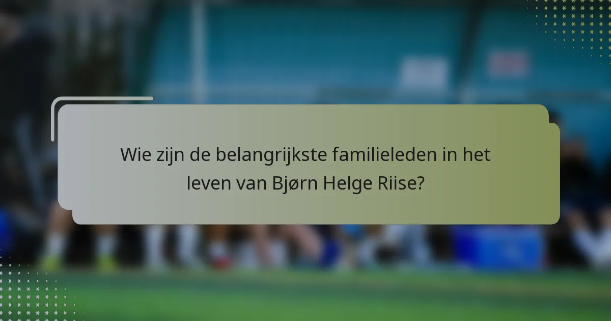 Wie zijn de belangrijkste familieleden in het leven van Bjørn Helge Riise?